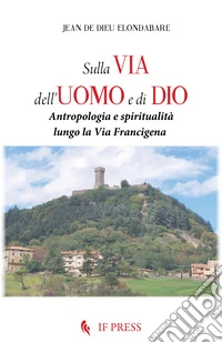Sulla via dell'uomo e di Dio. Antropologia e spiritualità lungo la via Francigena libro