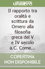 Il rapporto tra oralità e scrittura da Omero alla filosofia greca del V e IV secolo a.C. Come l'avvento della scrittura ha rivoluzionato la filosofia greca e la filosofia occidentale libro