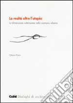 La realtà oltre l'utopia. La dimensione sotterranea nello scenario urbano