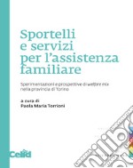 Sportelli e servizi per l'assistenza familiare. Sperimentazioni e prospettive di welfare mix nella provincia di Torino libro