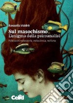 Sul masochismo. L'enigma della psicoanalisi. Riflessioni nella teoria, nella clinica, nell'arte libro