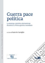 Guerra pace politica. La stampa cattolica piemontese durante la Prima guerra mondiale