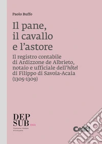 Il pane, il cavallo e l'astore. Il registro contabile di Ardizzone de Albrieto, notaio e ufficiale dell'hôtel di Filippo di Savoia-Acaia (1305-1309) libro