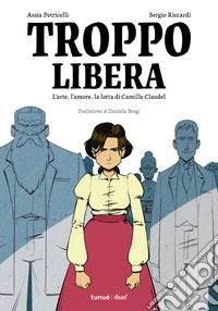 Troppo libera. L'arte, l'amore, la lotta di Camille Claudel libro
