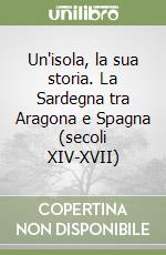 Un'isola, la sua storia. La Sardegna tra Aragona e Spagna (secoli XIV-XVII) libro