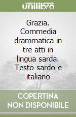 Grazia. Commedia drammatica in tre atti in lingua sarda. Testo sardo e italiano libro