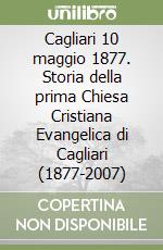 Cagliari 10 maggio 1877. Storia della prima Chiesa Cristiana Evangelica di Cagliari (1877-2007) libro