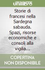 Storie di francesi nella Sardegna sabauda. Spazi, risorse economiche e consoli alla vigilia dell'Unità libro