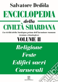 Enciclopedia della civiltà shardana. La civiltà della Sardegna prima dell'invasione romana (trattato etimologico). Ediz. italiana e sarda. Vol. 2: Religioni, feste, edifici sacri, carnevali libro