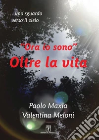 «Ora io sono». Oltre la vita. Testimonianza di una vita che continua libro