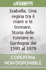 Isabella. Una regina tra il mare e le tonnare. Storia delle tonnare in Sardegna dal 1590 al 1979 libro