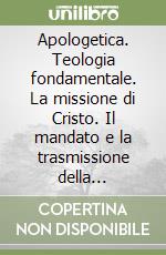 Apologetica. Teologia fondamentale. La missione di Cristo. Il mandato e la trasmissione della rivelazione divina da parte della Chiesa libro