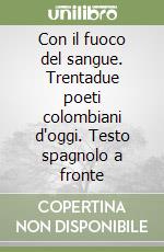 Con il fuoco del sangue. Trentadue poeti colombiani d'oggi. Testo spagnolo a fronte libro