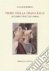 Piero della Francesca. Le prospettive dell'anima libro