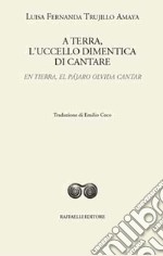 A terra, l'uccello dimentica di cantare-En tierra, el pájaro olvida cantar. Ediz. bilingue libro