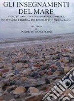 Gli insegnamenti del mare. Ai fratelli Amati per conservarne le vongole, per estrarne l'energia, per riprodurne la musica, e... libro