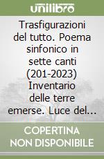 Trasfigurazioni del tutto. Poema sinfonico in sette canti (201-2023) Inventario delle terre emerse. Luce del tempo