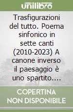 Trasfigurazioni del tutto. Poema sinfonico in sette canti (2010-2023) A canone inverso il paesaggio è uno spartito. Alle vecchie storie