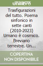 Trasfigurazioni del tutto. Poema sinfonico in sette canti (2010-2023) Umano è cosmico. Breviario terrestre. Un infinito canto