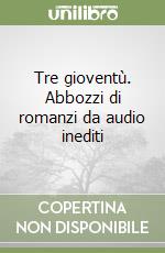 Tre gioventù. Abbozzi di romanzi da audio inediti libro