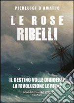 Le rose ribelli. Il destino volle dividerle, la rivoluzione le riunì libro