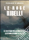 Le rose ribelli. Il destino volle dividerle, la rivoluzione le riunì libro di D'Amario Pierluigi