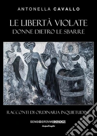 Le libertà violate. Donne dietro le sbarre. Racconti di ordinaria inquietudine libro