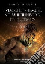 I viaggi di Shemuel nei multiuniversi e nel tempo. Nuova ediz. libro