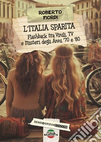 L'Italia sparita. Flashback tra vinili, tv e misteri degli anni '70 e '80. Nuova ediz. libro