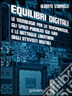 Equilibri digitali. Le tecnologie per la trasparenza, gli spazi pubblici sul web e le battaglie libertarie degli attivisti digitali