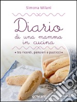 Diario di una mamma in cucina tra ricordi, pensieri e pasticci. Semplici ricette di casa mia libro