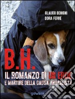 B.H. Il romanzo di un eroe e martire della causa animalista libro