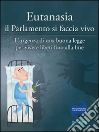 Eutanasia il parlamento si faccia vivo. L'urgenza di una buona legge per vivere liberi fino alla fine libro