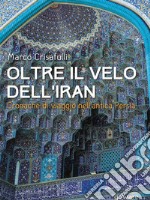 Oltre il velo dell'Iran. Cronache di viaggio nell'antica Persia libro