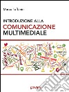 Introduzione alla comunicazione multimediale. Percorsi, strumenti e risorse per la progettazione e realizzazione di contenuti multimediali libro