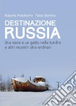 Destinazione Russia. Una nave e un gatto nella tundra e altri incontri stra-ordinari libro