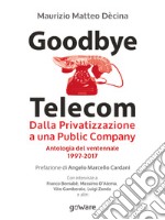 Goodbye Telecom. Dalla Privatizzazione a una Public Company. Antologia del ventennale 1997-2017 libro