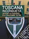 Toscana inconsueta. Appunti e itinerari per viaggiare oltre libro