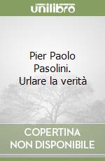 Pier Paolo Pasolini. Urlare la verità