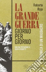 La Grande Guerra giorno per giorno. Cronaca di un massacro