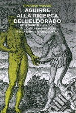 Aguirre alla ricerca dell'Eldorado. Relazione sul viaggio del conquistador folle nella giungla amazzonica libro