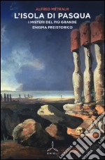 L'isola di pasqua. I misteri del più grande enigma preistorico libro