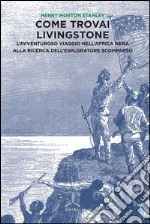 Come trovai Livingstone. L'avventuroso viaggio nell'Africa nera alla ricerca dell'esploratore scomparso