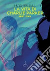 La vita di Charlie Parker. Bird lives! libro