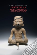 L'arte della Mesoamerica. Olmechi, Maya, Aztechi