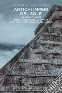 Antichi imperi del sole. Un'affascinante ricostruzione delle civilt� che i conquistadores distrussero