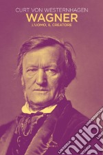 Wagner. L'uomo, il creatore