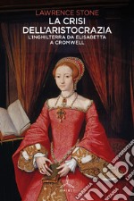 La crisi dell'aristocrazia. L'Inghilterra da Elisabetta a Cromwell libro