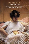 Cleopatra. La famosa sovrana, tra imprese e spregiudicate passioni libro