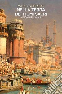 Nella terra dei fiumi sacri. Visioni dall'India
